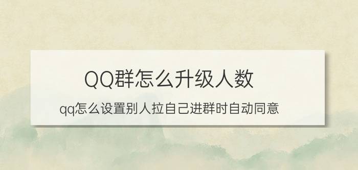 QQ群怎么升级人数 qq怎么设置别人拉自己进群时自动同意？